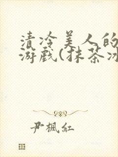 清冷美人的神奇游戏(抹茶冰沙)小说