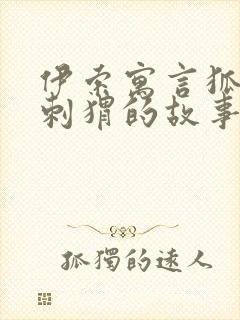 伊索寓言狐狸和刺猬的故事