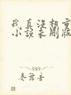 我真没想重生啊小说未删版阅读