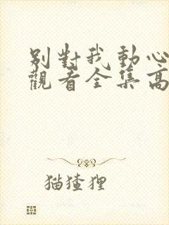 别对我动心免费观看全集高清完整版