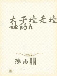 太子边走边挺进她的h