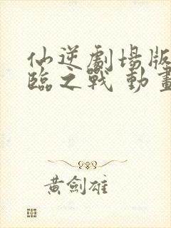 仙逆剧场版 神临之战 动画片