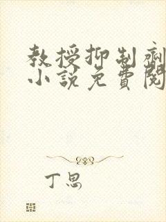 教授抑制剂要吗小说免费阅读无弹窗