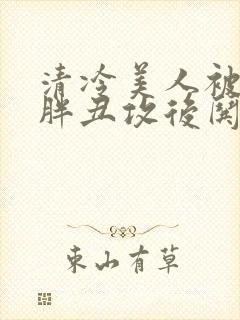 清冷美人被献给胖丑攻后哄的小说