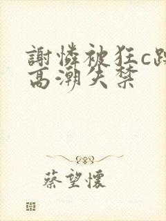 谢怜被狂c躁到高潮失禁