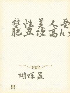 双性美人受和老肥丑攻高h文
