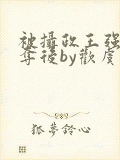 被摄政王强取豪夺后by欢虞