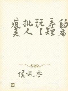 疯批玩弄的漂亮美人【短篇合集】