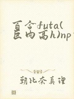 百合futa(巨肉高h)np重口