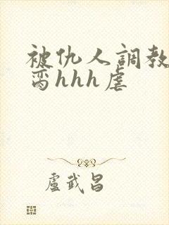 被仇人调教成禁脔hhh虐