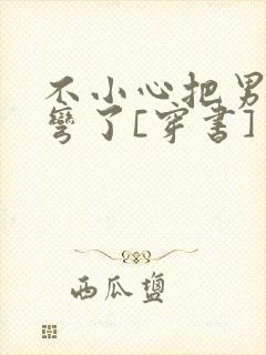 不小心把男主掰弯了[穿书]