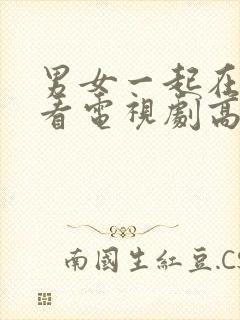 男女一起在线观看电视剧高清免费