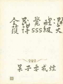 全民觉醒:开局获得sss级天赋 小说完整