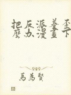 把反派养歪了怎么办漫画下拉式