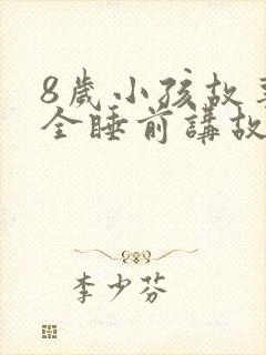 8岁小孩故事大全睡前讲故事