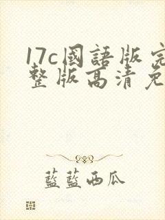 17c国语版完整版高清免费观看