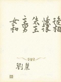 女主失忆后以为和男主很相爱古言