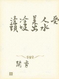 清冷美人受被老头吸出水