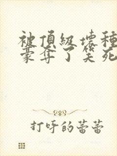 被顶级坏种强取豪夺了笑死笔趣阁小说