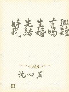 时先生有兴趣和我结婚吗短剧免费观看