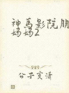 神马影院朋友的妈妈2
