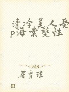 清冷美人受被np海棠双性
