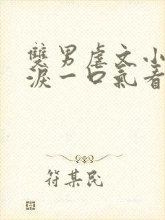 双男虐文小说催泪一口气看完