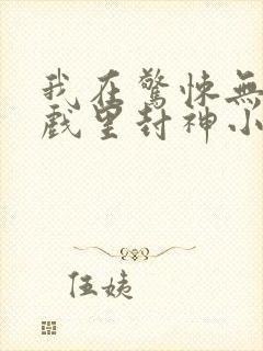 我在惊悚无限游戏里封神小说