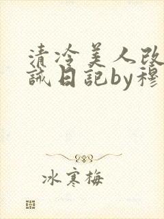 清冷美人改造训诫日记by穆小刀小说免费阅读