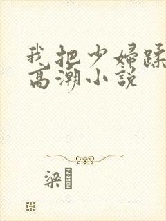 我把少妇蹂躏到高潮小说