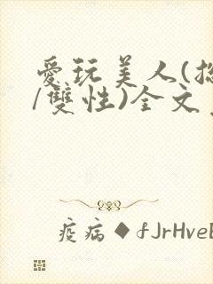 爱玩美人(总攻/双性)全文免费阅读