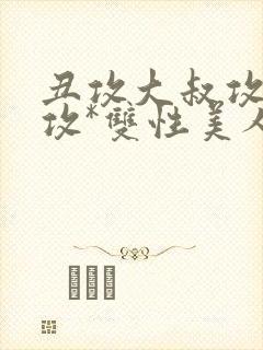 丑攻大叔攻老人攻*双性美人合集最新章节封面