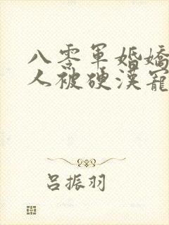 八零军婚娇软美人被硬汉宠上天免费阅读全部