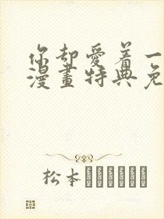 你却爱着一个他漫画特典免费观看