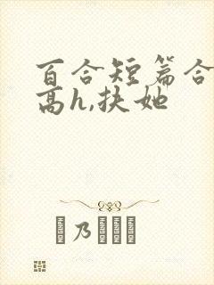 百合短篇合集(高h,扶她