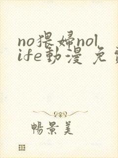 no猥妇nolife动漫 免费观看