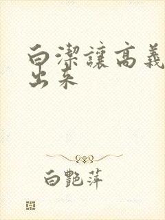 白洁让高义别拔出来