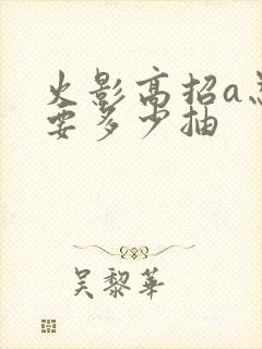 火影高招a忍需要多少抽