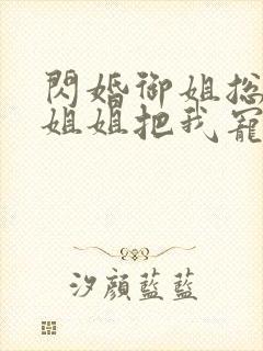 闪婚御姐总裁,姐姐把我宠上天小说版