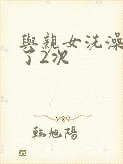 与亲女洗澡时伦了2次