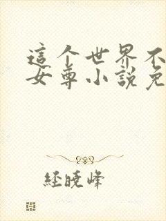 这个世界不对劲女尊小说免费阅读