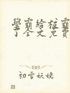 学霸给校霸舔批了全文免费阅读