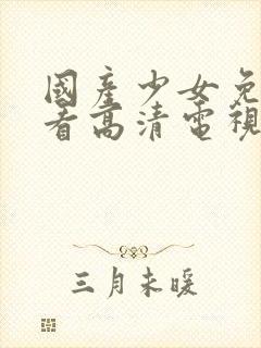 国产少女免费观看高清电视剧的