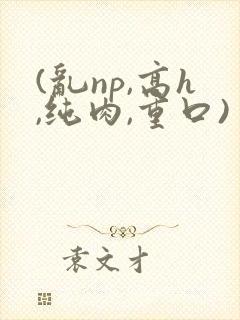 (乱np,高h,纯肉,重口)