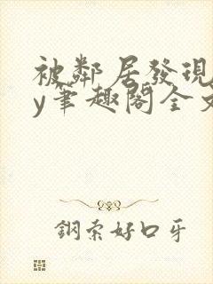 被邻居发现后by笔趣阁全文阅读小说最新章节