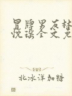 冒牌男友林天顾悦瑶全文免费阅读最新章节