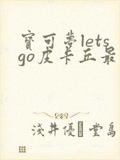 宝可梦letsgo皮卡丘最强6个宝可梦