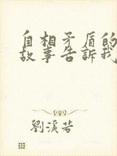 自相矛盾的寓言故事告诉我们一个什么道理