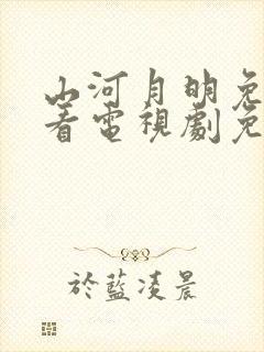 山河月明免费观看电视剧免费观看全集