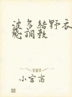 波多结野衣之双飞调教